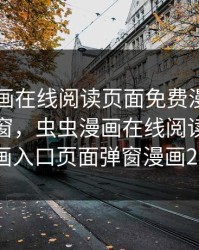 虫虫漫画在线阅读页面免费漫画入口页面弹窗，虫虫漫画在线阅读页面免费漫画入口页面弹窗漫画26真人