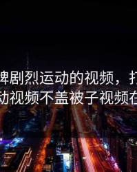 打扑克牌剧烈运动的视频，打扑克牌剧烈运动视频不盖被子视频在线观看