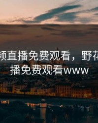 野花视频直播免费观看，野花视频直播免费观看www