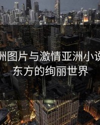 激情亚洲图片与激情亚洲小说：探索东方的绚丽世界