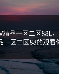 国产SUV精品一区二区88L，国产suv精品一区二区88的观看体验