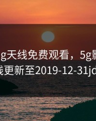 5g影讯5g天线免费观看，5g影讯5g天线更新至2019-12-31jdv