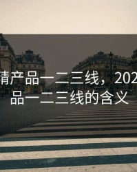 2023国精产品一二三线，2023国精产品一二三线的含义