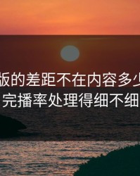 91网页版的差距不在内容多少，而在完播率处理得细不细