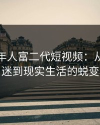 成抖音年人富二代短视频：从纸醉金迷到现实生活的蜕变