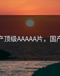 国产顶级AAAAA片，国产3a