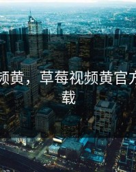 草莓视频黄，草莓视频黄官方网站下载