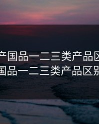 欧美精产国品一二三类产品区别，欧美精产国品一二三类产品区别是什么