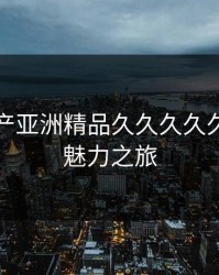 探索国产亚洲精品久久久久久老妇的魅力之旅