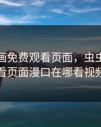 虫虫漫画免费观看页面，虫虫漫画观看页面漫口在哪看视频