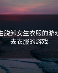 可以自由脱卸女生衣服的游戏，能脱去衣服的游戏