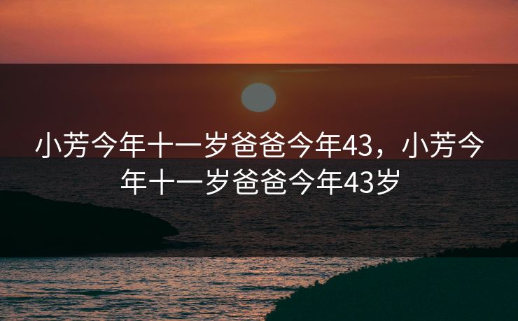 小芳今年十一岁爸爸今年43，小芳今年十一岁爸爸今年43岁