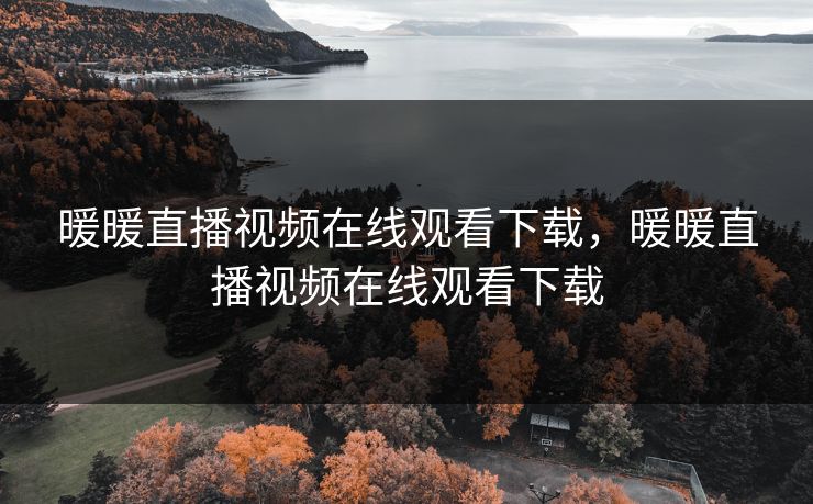 暖暖直播视频在线观看下载，暖暖直播视频在线观看下载