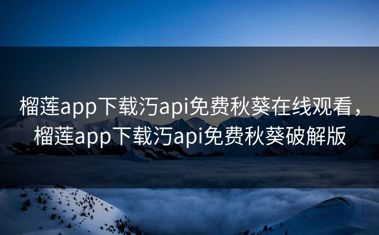 榴莲app下载汅api免费秋葵在线观看，榴莲app下载汅api免费秋葵破解版