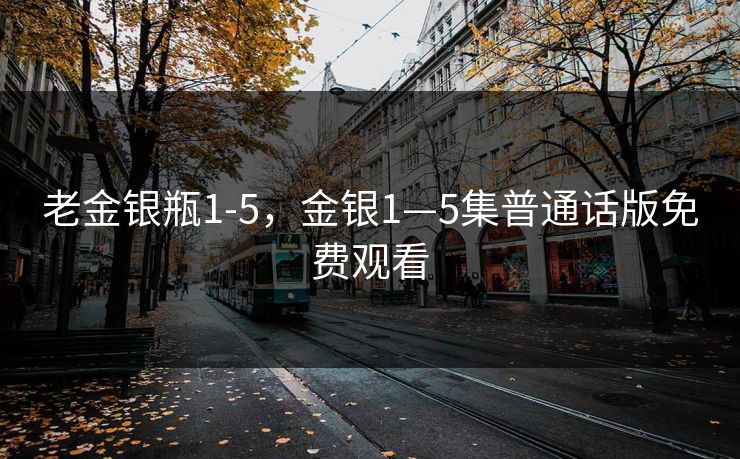 老金银瓶1-5,金银1—5集普通话版免费观看 老金银瓶1-5,金银1—5集普通话版免费观看