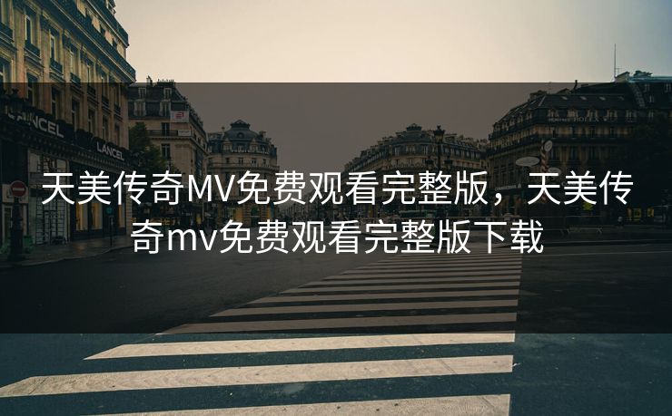 天美传奇MV免费观看完整版，天美传奇mv免费观看完整版下载