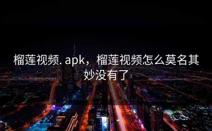 榴莲视频. apk，榴莲视频怎么莫名其妙没有了