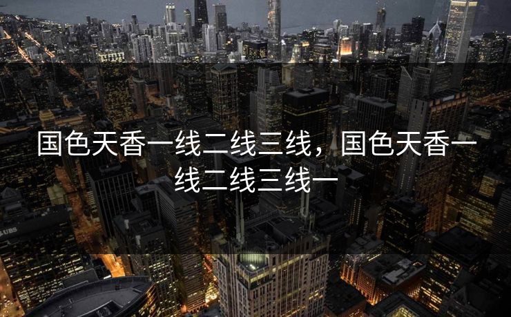 国色天香一线二线三线,国色天香一线二线三线一 国色天香一线二线三线,国色天香一线二线三线一