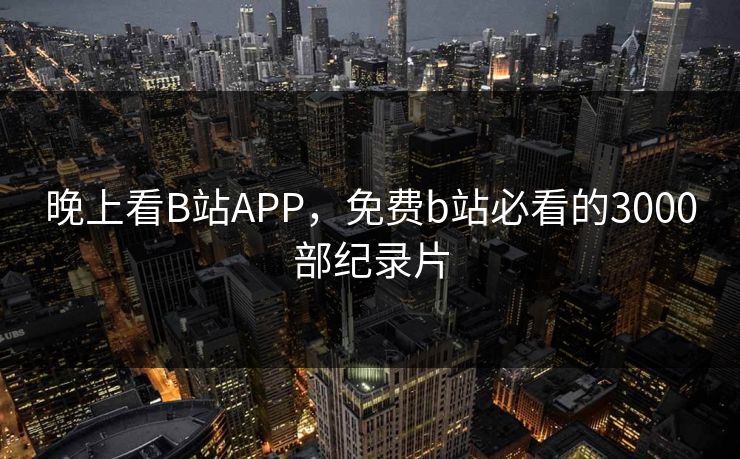 晚上看B站APP,免费b站必看的3000部纪录片 晚上看B站APP,免费b站必看的3000部纪录片