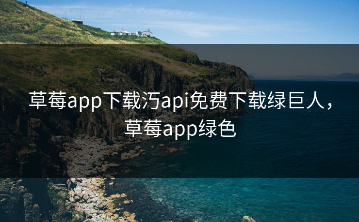 草莓app下载汅api免费下载绿巨人，草莓app绿色
