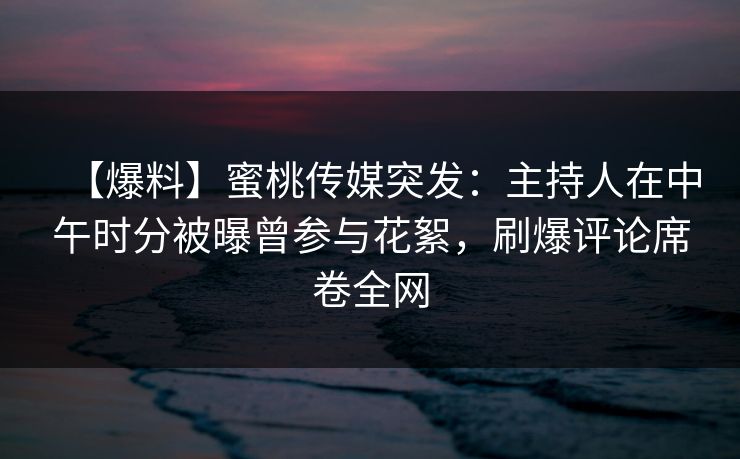 【爆料】蜜桃传媒突发：主持人在中午时分被曝曾参与花絮，刷爆评论席卷全网