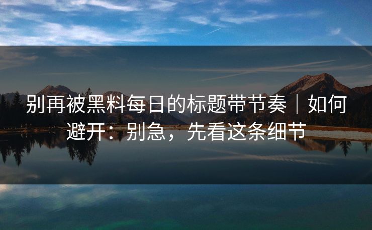 别再被黑料每日的标题带节奏｜如何避开：别急，先看这条细节