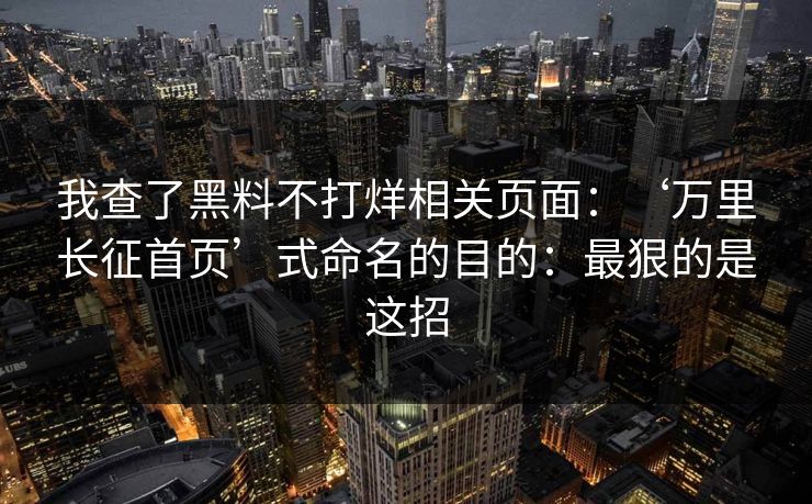 我查了黑料不打烊相关页面：‘万里长征首页’式命名的目的：最狠的是这招