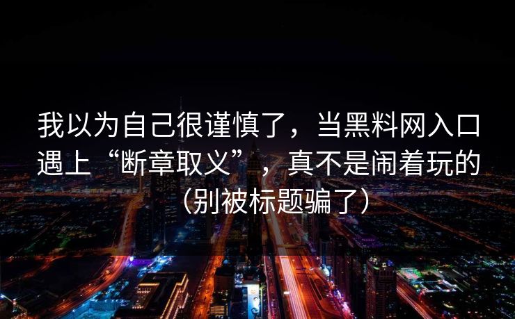 我以为自己很谨慎了，当黑料网入口遇上“断章取义”，真不是闹着玩的（别被标题骗了）