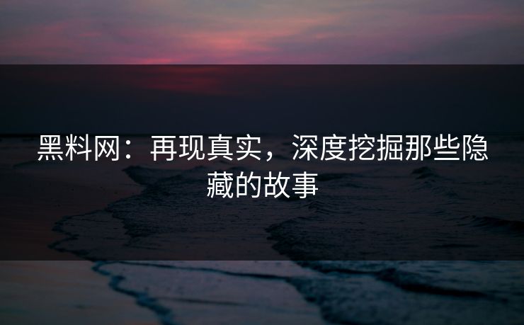黑料网:再现真实,深度挖掘那些隐藏的故事 黑料网:再现真实,深度挖掘那些隐藏的故事