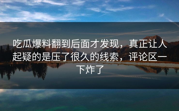 吃瓜爆料翻到后面才发现，真正让人起疑的是压了很久的线索，评论区一下炸了