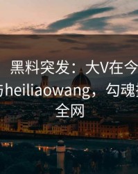 【爆料】黑料突发：大V在今早时分被曝曾参与heiliaowang，勾魂摄魄席卷全网