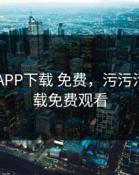 污污污APP下载 免费，污污污app下载免费观看
