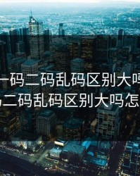 无人区一码二码乱码区别大吗，无人区一码二码乱码区别大吗怎么解决