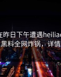 圈内人在昨日下午遭遇heiliao 刷爆评论，黑料全网炸锅，详情发现