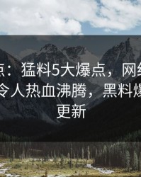 黑料盘点：猛料5大爆点，网红上榜理由极其令人热血沸腾，黑料爆料网址更新