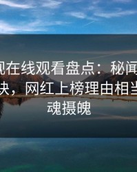 蘑菇影视在线观看盘点：秘闻5条亲测有效秘诀，网红上榜理由相当令人勾魂摄魄