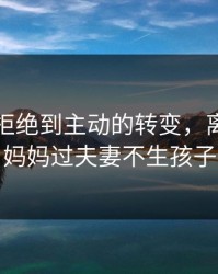 妈妈从拒绝到主动的转变，离婚后和妈妈过夫妻不生孩子