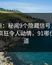 91网盘点：秘闻9个隐藏信号，网红上榜理由疯狂令人动情，91哪位大神知道