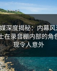 星空传媒深度揭秘：内幕风波背后，业内人士在录音棚内部的角色极少出现令人意外