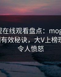 蘑菇影视在线观看盘点：mogushipin5条亲测有效秘诀，大V上榜理由疯狂令人愤怒