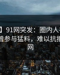 【爆料】91网突发：圈内人在昨天中午被曝曾参与猛料，难以抗拒席卷全网
