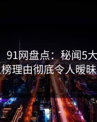 【紧急】91网盘点：秘闻5大爆点，明星上榜理由彻底令人暧昧蔓延