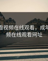 成年必看视频在线观看，成年必看视频在线观看网址