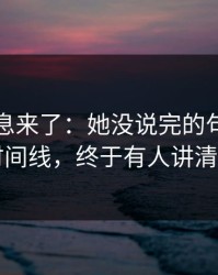 内部消息来了：她没说完的句子背后的时间线，终于有人讲清楚了