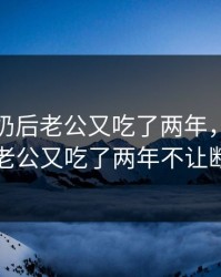 宝宝断奶后老公又吃了两年，宝宝断奶后老公又吃了两年不让断奶了
