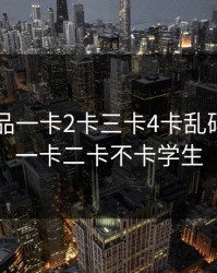 日产精品一卡2卡三卡4卡乱码，日卡一卡二卡不卡学生
