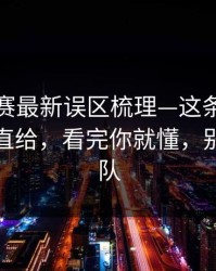 每日大赛最新误区梳理—这条信息很重要更直给，看完你就懂，别急着站队