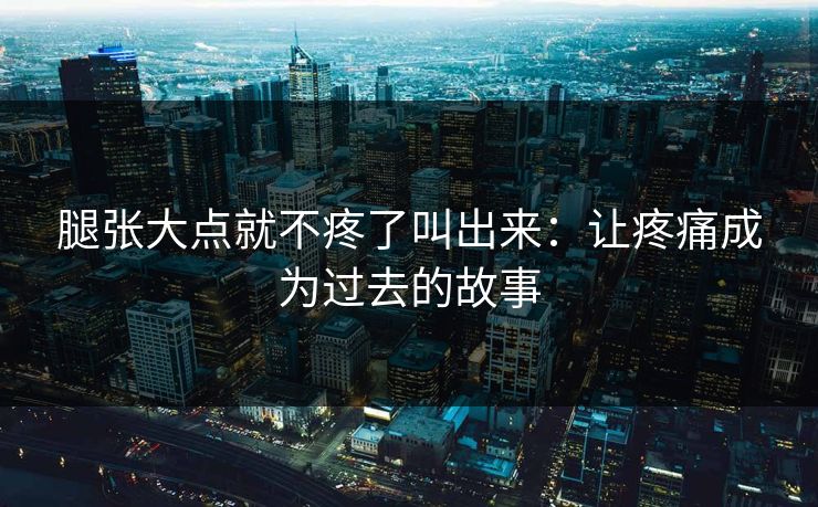 腿张大点就不疼了叫出来：让疼痛成为过去的故事