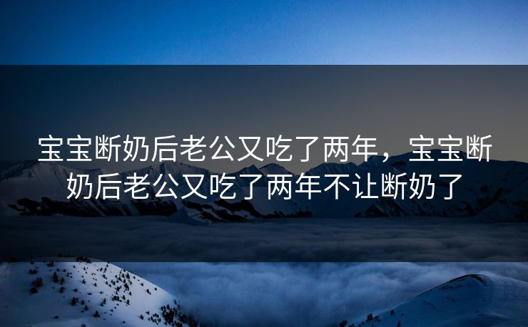 宝宝断奶后老公又吃了两年，宝宝断奶后老公又吃了两年不让断奶了