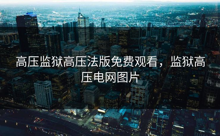 高压监狱高压法版免费观看，监狱高压电网图片